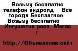 Возьму бесплатно телефон андроид  - Все города Бесплатное » Возьму бесплатно   . Ингушетия респ.,Магас г.